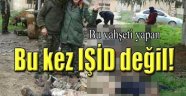 Bu vahşeti yapan IŞİD değil!