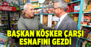 Başkan Köşker çarşı esnafını gezdi