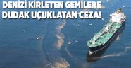 Denizi kirleten gemilere dudak uçuklatan ceza!