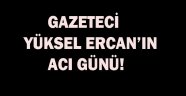 Gazeteci Yüksel Ercan'ın acı günü