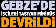 Gebze'de İşçileri taşıyan minibüs devrildi