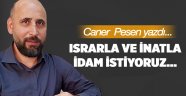 Israrla ve inatla idam istiyoruz…