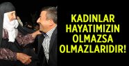 " Kadınlar hayatımızın olmazsa olmazıdır"