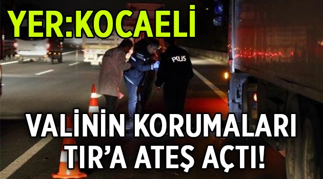 Valinin korumaları TIR’a ateş açtı